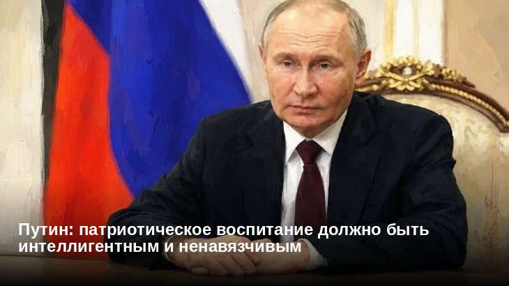 Путин: патриотическое воспитание должно быть интеллигентным и ненавязчивым