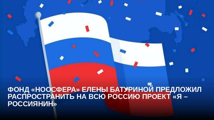 Фонд «Ноосфера» Елены Батуриной предложил распространить на всю Россию проект «Я – россиянин»