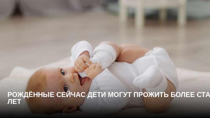 Рождённые сейчас дети могут прожить более ста лет 