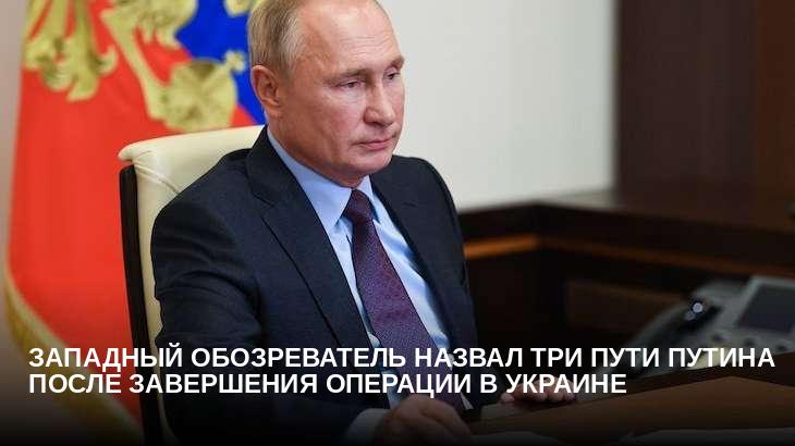 Западный обозреватель назвал три пути Путина после завершения операции в Украине