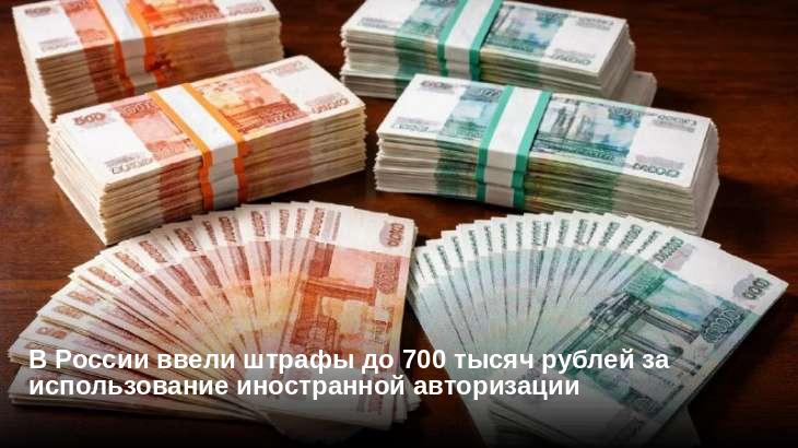 В России ввели штрафы до 700 тысяч рублей за использование иностранной авторизации