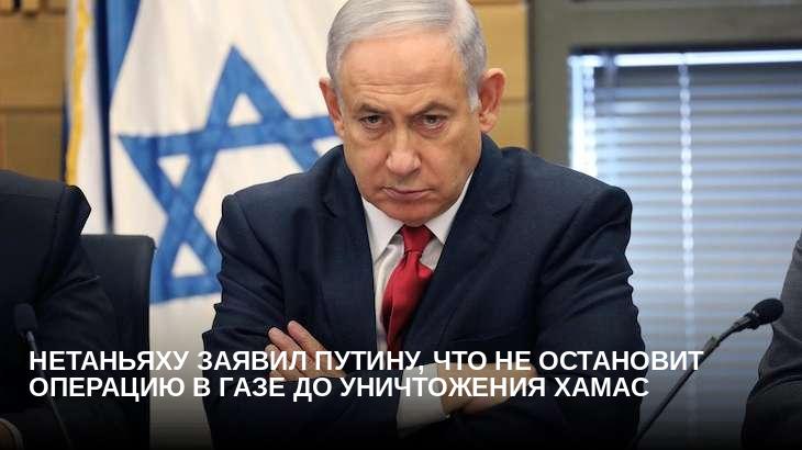 Нетаньяху заявил Путину, что не остановит операцию в Газе до уничтожения ХАМАС