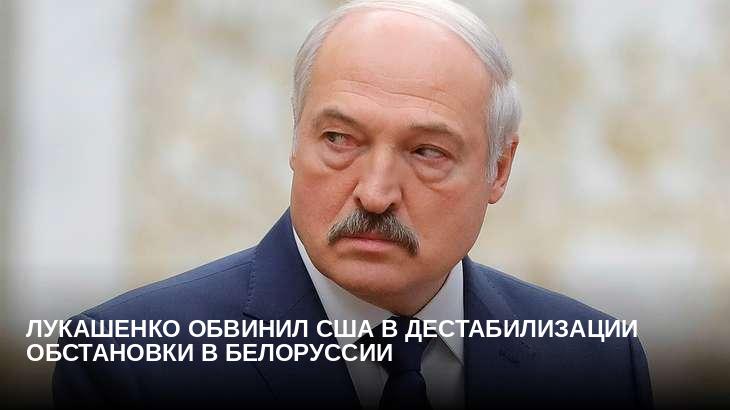 Лукашенко обвинил США в дестабилизации обстановки в Белоруссии