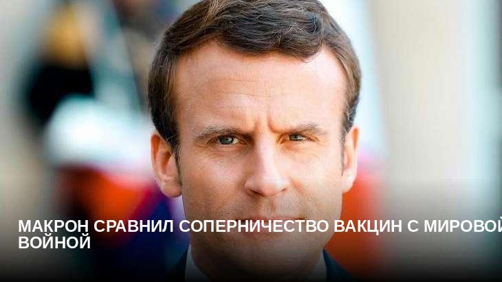 Макрон сравнил соперничество вакцин с мировой войной