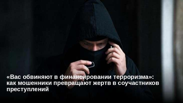«Вас обвиняют в финансировании терроризма»: как мошенники превращают жертв в соучастников преступлений