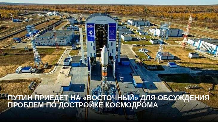Путин приедет на «Восточный» для обсуждения проблем по достройке космодрома 