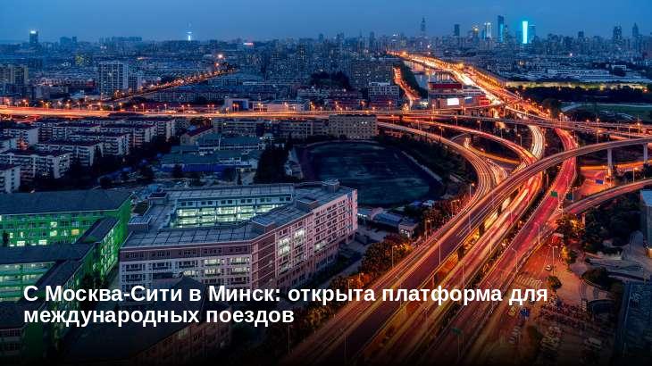С Москва-Сити в Минск: открыта платформа для международных поездов