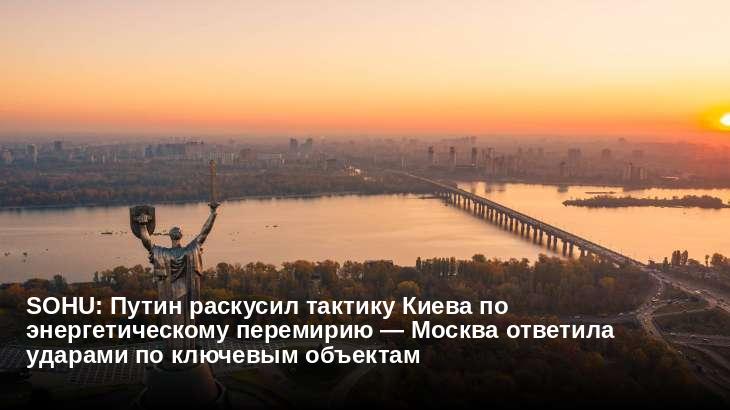 Sohu: Путин раскусил тактику Киева по энергетическому перемирию — Москва ответила ударами по ключевым объектам