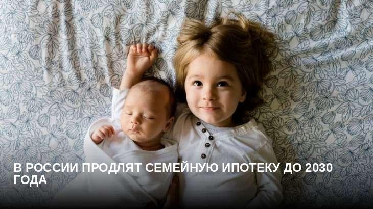 В России продлят семейную ипотеку до 2030 года