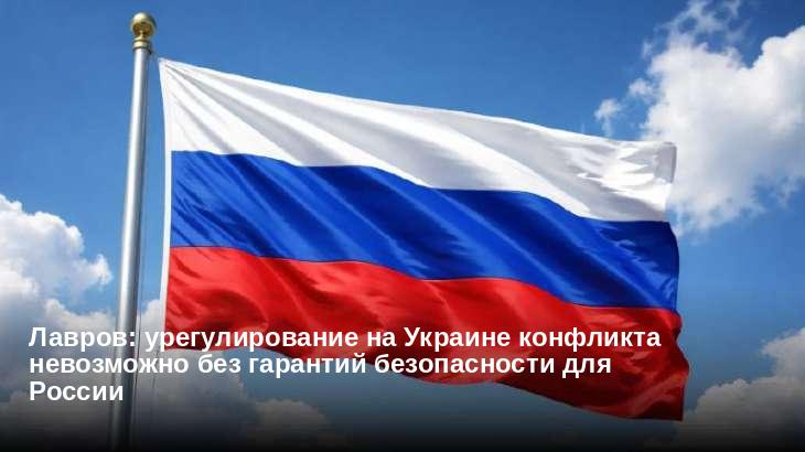 Лавров: урегулирование на Украине конфликта невозможно без гарантий безопасности для России