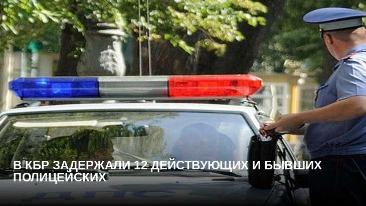 В КБР задержали 12 действующих и бывших полицейских