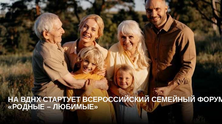 На ВДНХ стартует Всероссийский семейный форум «Родные – Любимые»