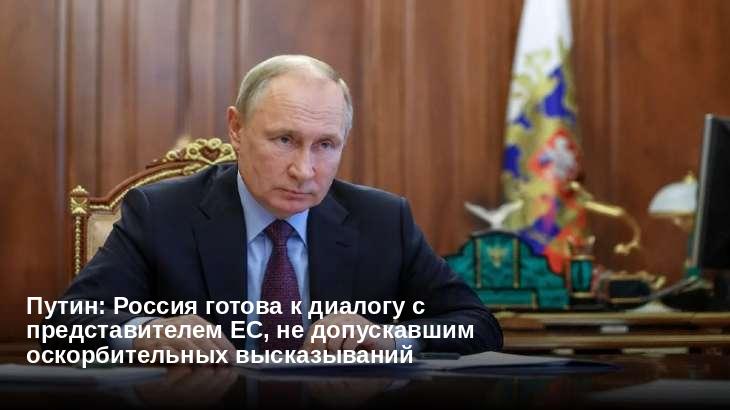 Путин: Россия готова к диалогу с представителем ЕС, не допускавшим оскорбительных высказываний 