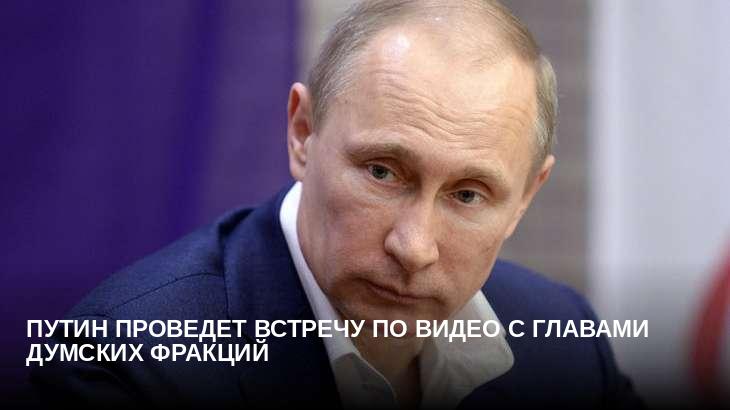 Путин проведет встречу по видео с главами думских фракций