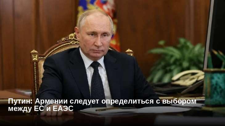 Путин: Армении следует определиться с выбором между ЕС и ЕАЭС 