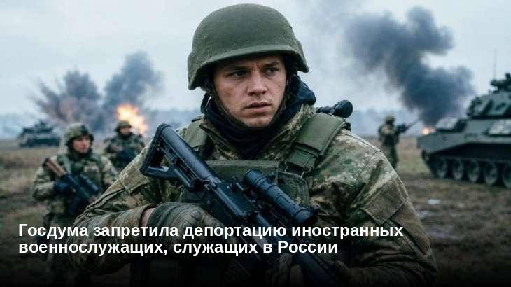 Госдума запретила депортацию иностранных военнослужащих, служащих в России