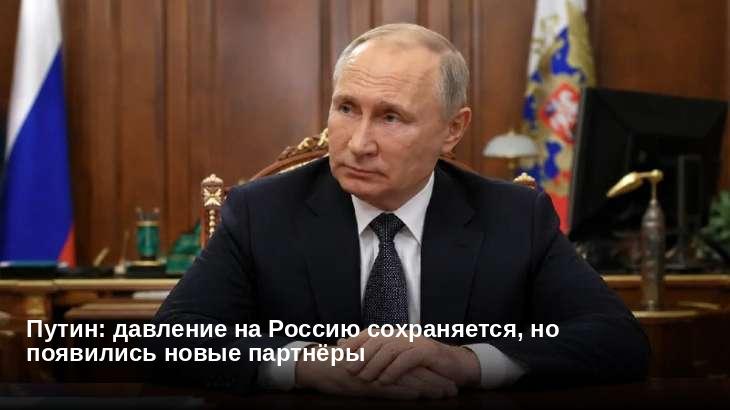 Путин: давление на Россию сохраняется, но появились новые партнёры