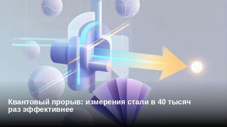 Квантовый прорыв: измерения стали в 40 тысяч раз эффективнее