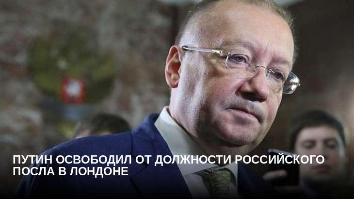 Путин освободил от должности российского посла в Лондоне