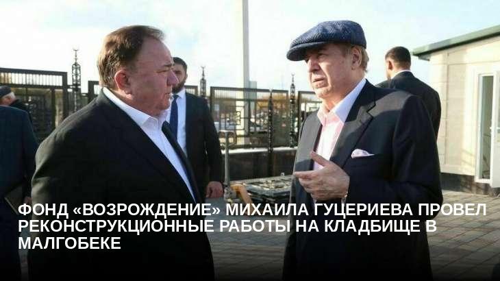 Фонд «Возрождение» Михаила Гуцериева провел реконструкционные работы на кладбище в Малгобеке