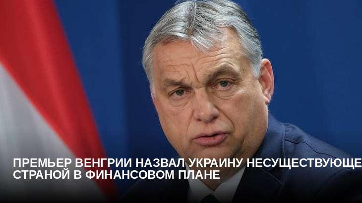 Премьер Венгрии назвал Украину несуществующей страной в финансовом плане