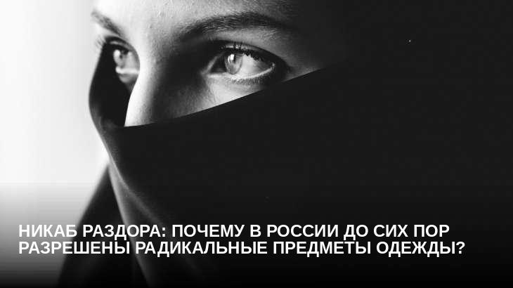 Никаб раздора: почему в России до сих пор разрешены радикальные предметы одежды? 