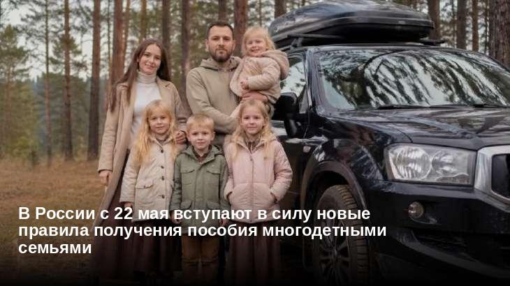 В России с 22 мая вступают в силу новые правила получения пособия многодетными семьями 