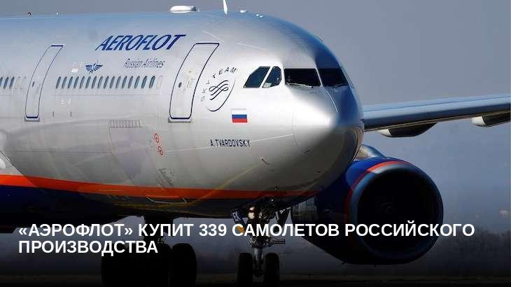 «Аэрофлот» купит 339 самолетов российского производства