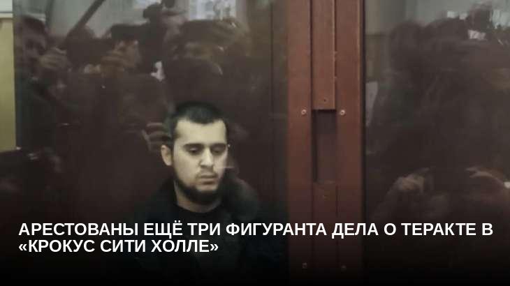 Арестованы ещё три фигуранта дела о теракте в «Крокус Сити Холле»