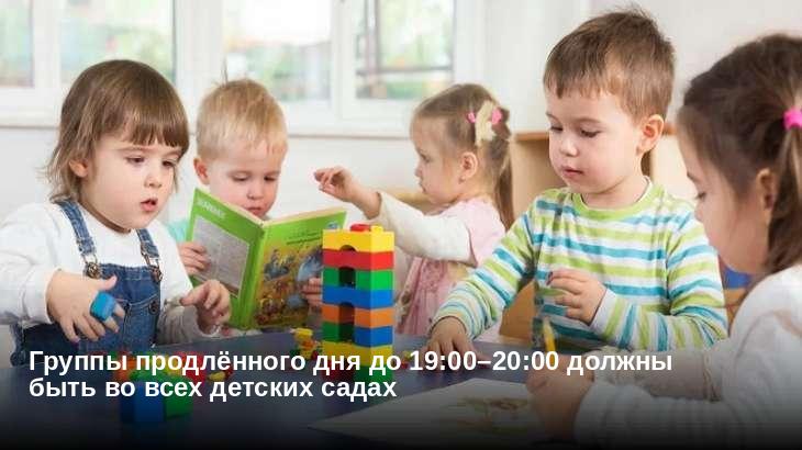 Группы продлённого дня до 19:00–20:00 должны быть во всех детских садах
