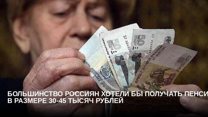 Большинство россиян хотели бы получать пенсию в размере 30-45 тысяч рублей