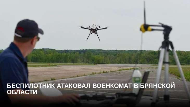 Беспилотник атаковал военкомат в Брянской области