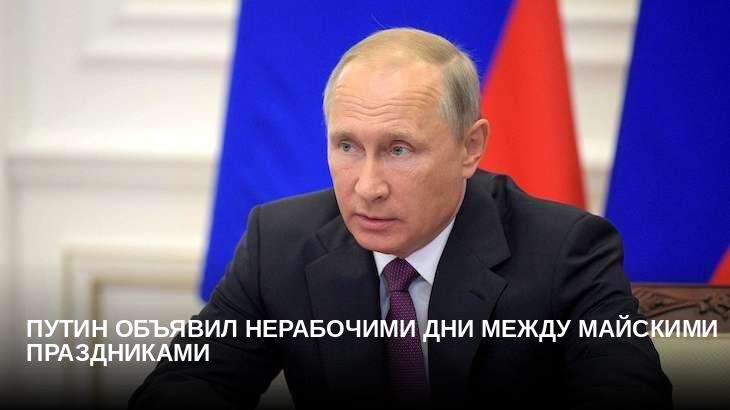 Путин объявил нерабочими дни между майскими праздниками