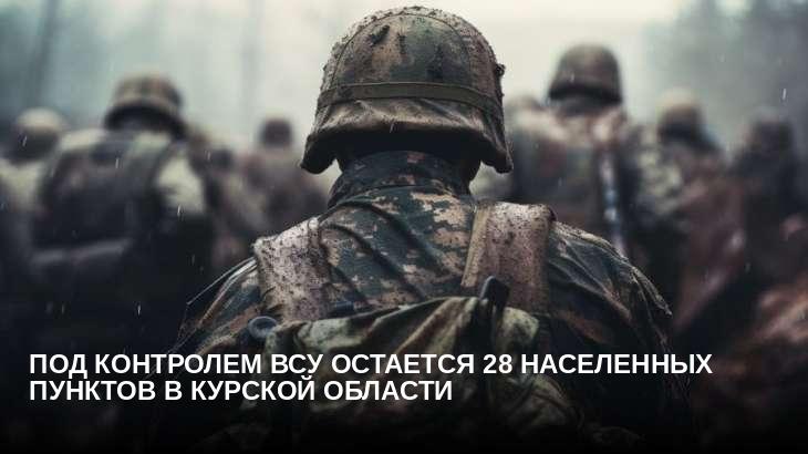 Под контролем ВСУ остается 28 населенных пунктов в Курской области