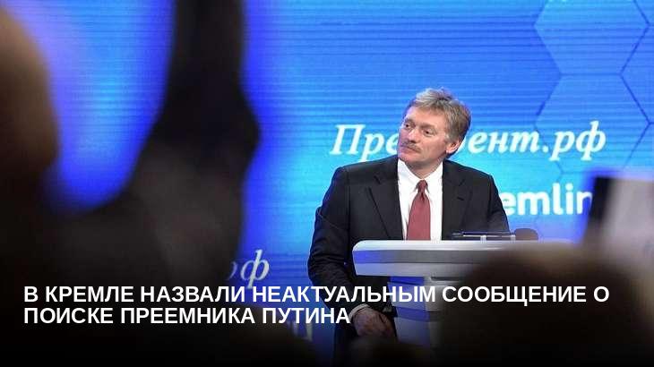В Кремле назвали неактуальным сообщение о поиске преемника Путина