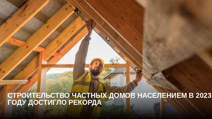 Строительство частных домов населением в 2023 году достигло рекорда