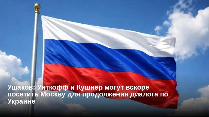 Ушаков: Уиткофф и Кушнер могут вскоре посетить Москву для продолжения диалога по Украине 