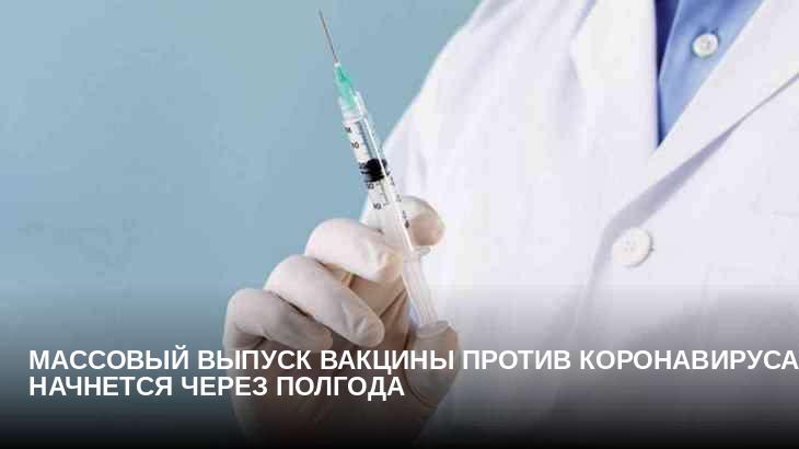 Массовый выпуск вакцины против коронавируса начнется через полгода